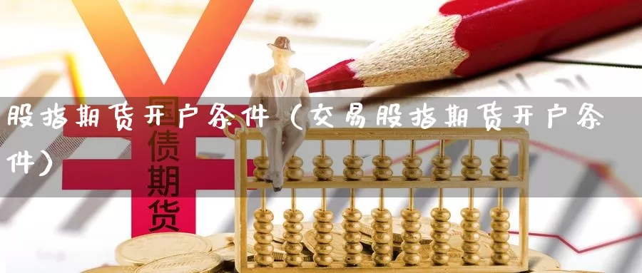 股指期货开户条件（交易股指期货开户条件）_https://www.0539ktwx.com_国际期货居间商_第1张