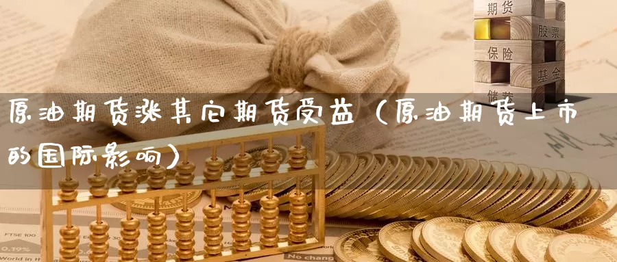 原油期货涨其它期货受益（原油期货上市的国际影响）_https://www.0539ktwx.com_国际期货居间商_第1张