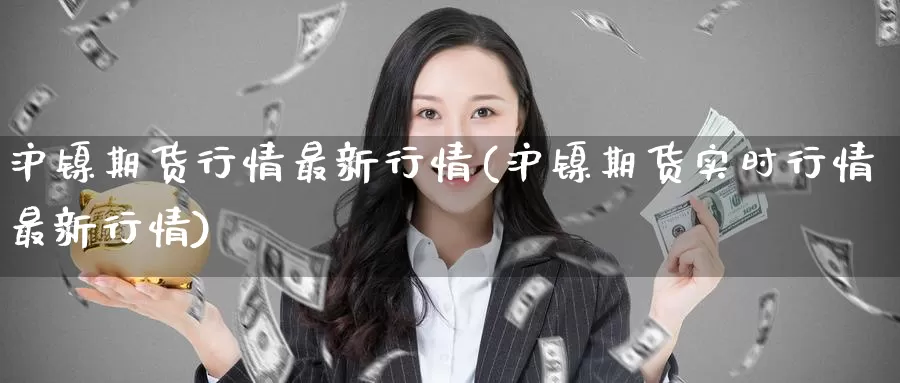 沪镍期货行情最新行情(沪镍期货实时行情最新行情)_https://www.0539ktwx.com_期货手续费返佣_第1张